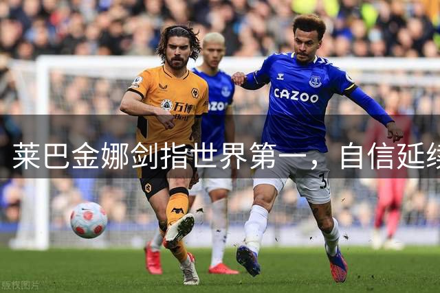 莱巴金娜剑指世界第一，自信延续最佳状态迎战八强